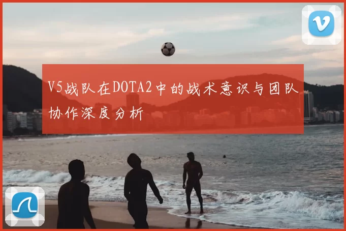 V5战队在DOTA2中的战术意识与团队协作深度分析