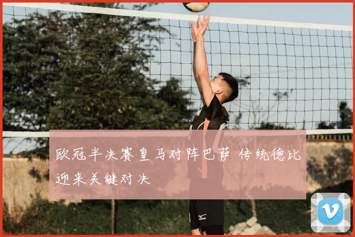 欧冠半决赛皇马对阵巴萨 传统德比迎来关键对决