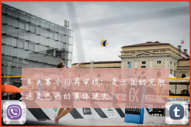 年决赛冷门再审视：是法国的完胜还是巴西的集体迷失？