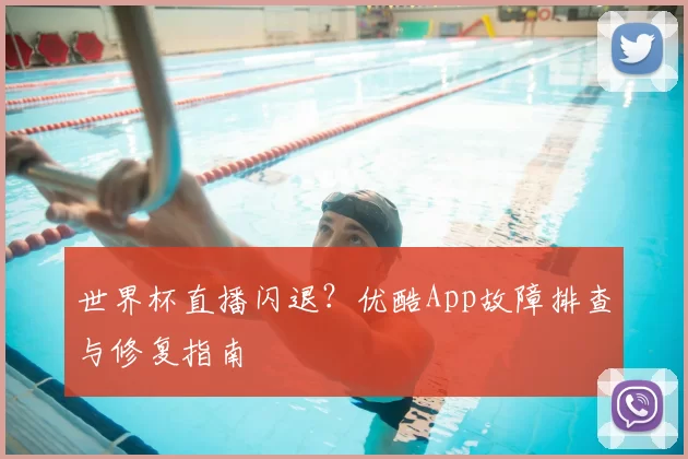 世界杯直播闪退?优酷App故障排查与修复指南