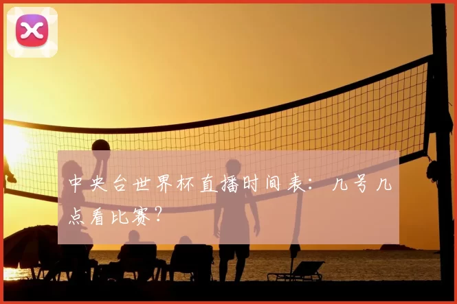 中央台世界杯直播时间表:几号几点看比赛?
