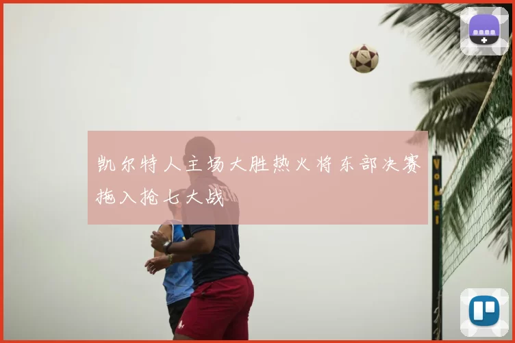 凯尔特人主场大胜热火将东部决赛拖入抢七大战