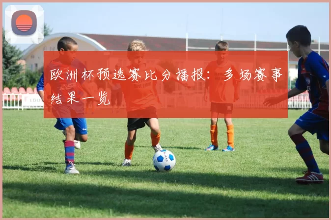 欧洲杯预选赛比分播报:多场赛事结果一览