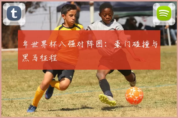 年世界杯八强对阵图:豪门碰撞与黑马征程