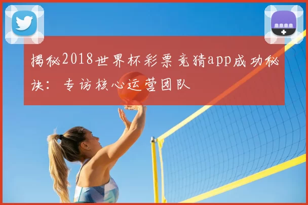 揭秘2018世界杯彩票竞猜app成功秘诀:专访核心运营团队