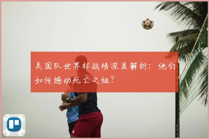 美国队世界杯战绩深度解析：他们如何撼动死亡之组？