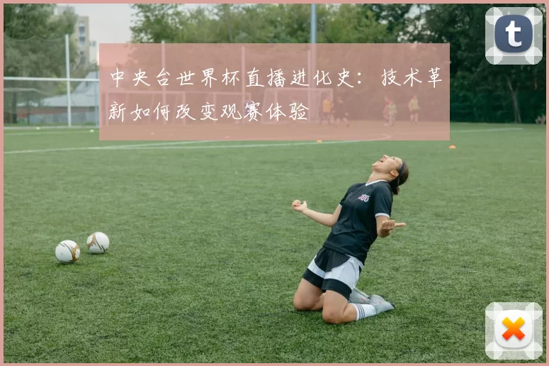 中央台世界杯直播进化史：技术革新如何改变观赛体验