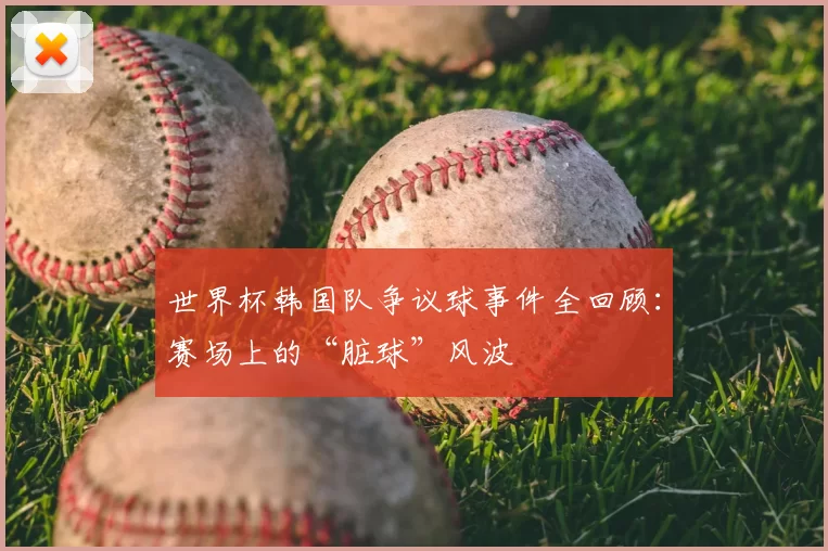 世界杯韩国队争议球事件全回顾:赛场上的“脏球”风波