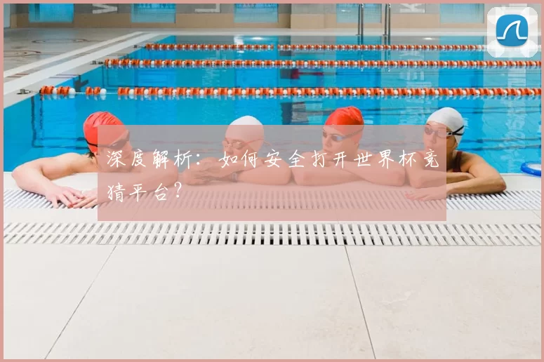 深度解析：如何安全打开世界杯竞猜平台？