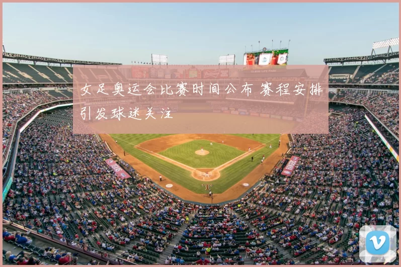 女足奥运会比赛时间公布 赛程安排引发球迷关注